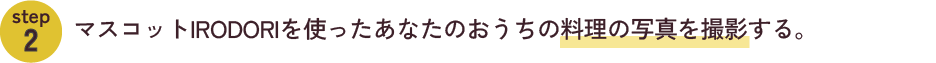 step2　マスコットIRODORIを使ったあなたのおうちの料理の写真を撮影する。
