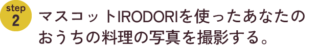 step2　マスコットIRODORIを使ったあなたのおうちの料理の写真を撮影する。
