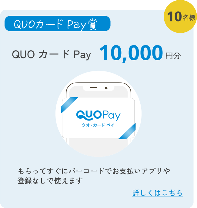 QUOカードPay賞 10名様 QUOカードPay 10,000円分 もらってすぐにバーコードでお支払いアプリや登録なしで使えます 詳しくはこちら